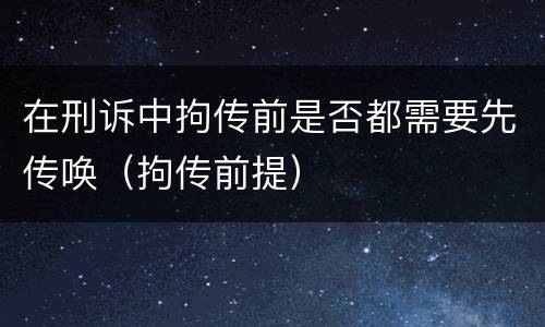 在刑诉中拘传前是否都需要先传唤（拘传前提）
