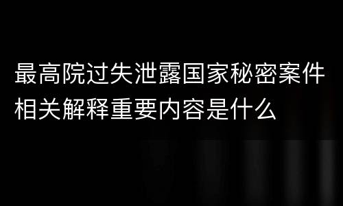 最高院过失泄露国家秘密案件相关解释重要内容是什么