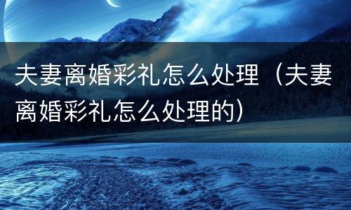夫妻离婚彩礼怎么处理（夫妻离婚彩礼怎么处理的）