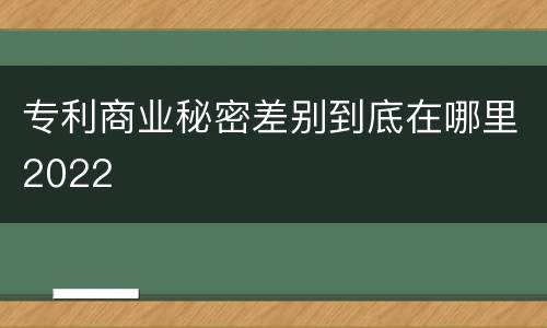专利商业秘密差别到底在哪里2022