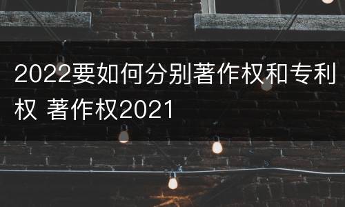 2022要如何分别著作权和专利权 著作权2021