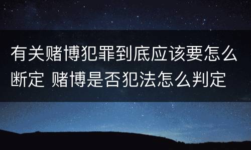 有关赌博犯罪到底应该要怎么断定 赌博是否犯法怎么判定