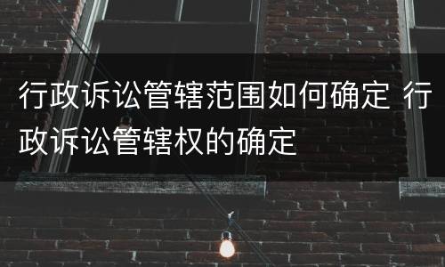 行政诉讼管辖范围如何确定 行政诉讼管辖权的确定