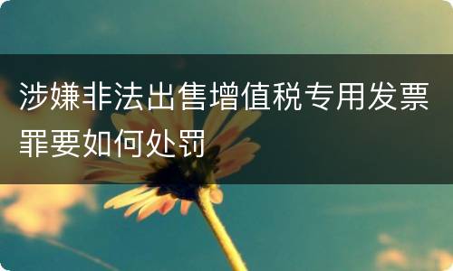 涉嫌非法出售增值税专用发票罪要如何处罚