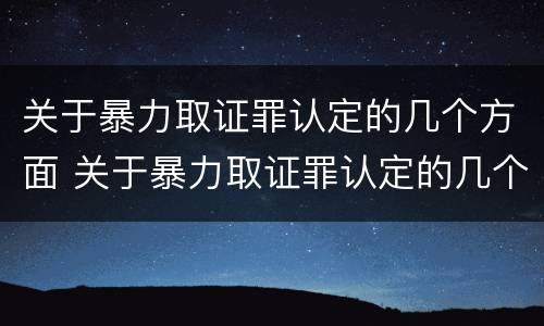 关于暴力取证罪认定的几个方面 关于暴力取证罪认定的几个方面内容