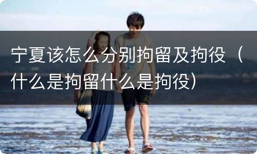 宁夏该怎么分别拘留及拘役（什么是拘留什么是拘役）