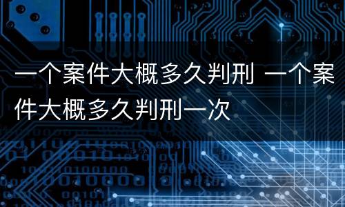 一个案件大概多久判刑 一个案件大概多久判刑一次