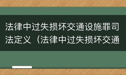 法律中过失损坏交通设施罪司法定义（法律中过失损坏交通设施罪司法定义为）