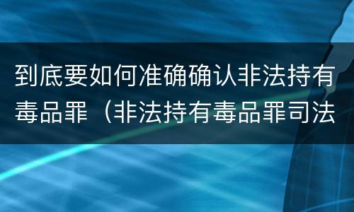 到底要如何准确确认非法持有毒品罪（非法持有毒品罪司法认定）