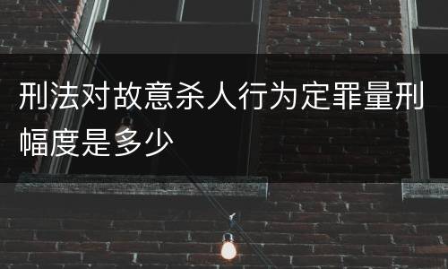 刑法对故意杀人行为定罪量刑幅度是多少