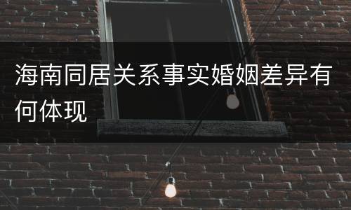 海南同居关系事实婚姻差异有何体现
