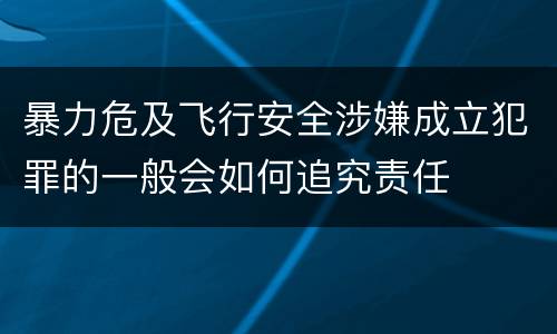 暴力危及飞行安全涉嫌成立犯罪的一般会如何追究责任