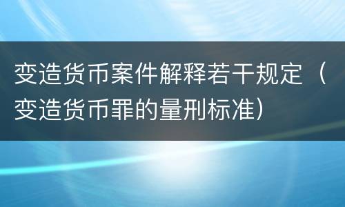 变造货币案件解释若干规定（变造货币罪的量刑标准）