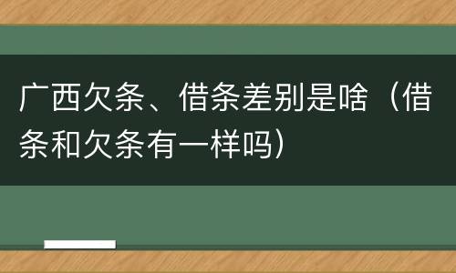 广西欠条、借条差别是啥（借条和欠条有一样吗）
