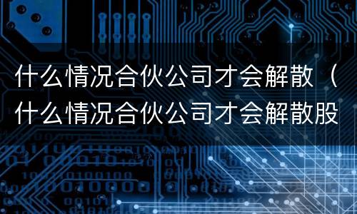 什么情况合伙公司才会解散（什么情况合伙公司才会解散股东）