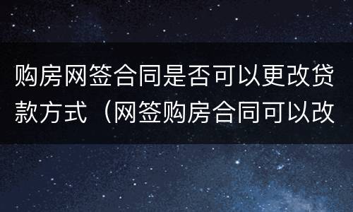 购房网签合同是否可以更改贷款方式（网签购房合同可以改名字吗）