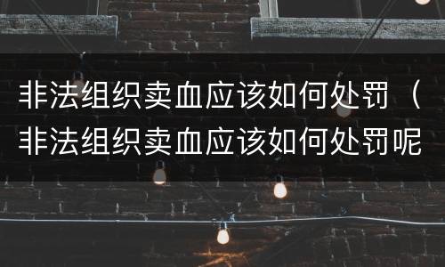 非法组织卖血应该如何处罚（非法组织卖血应该如何处罚呢）