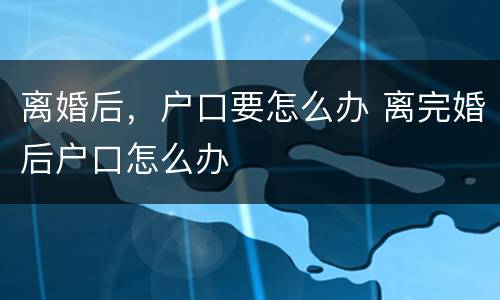 离婚后，户口要怎么办 离完婚后户口怎么办
