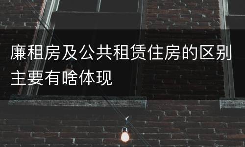 廉租房及公共租赁住房的区别主要有啥体现