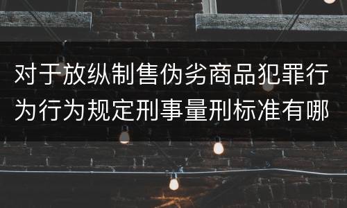 对于放纵制售伪劣商品犯罪行为行为规定刑事量刑标准有哪些