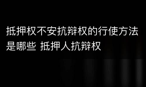 抵押权不安抗辩权的行使方法是哪些 抵押人抗辩权