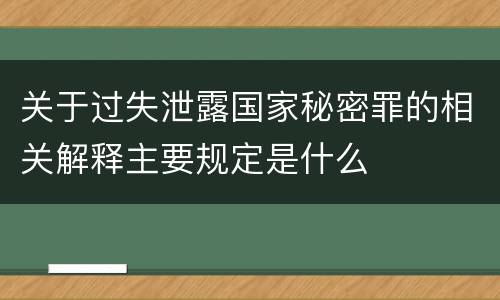 关于过失泄露国家秘密罪的相关解释主要规定是什么