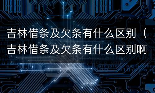 吉林借条及欠条有什么区别（吉林借条及欠条有什么区别啊）