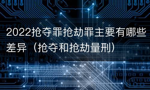 2022抢夺罪抢劫罪主要有哪些差异（抢夺和抢劫量刑）
