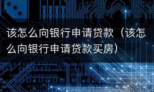 该怎么向银行申请贷款（该怎么向银行申请贷款买房）