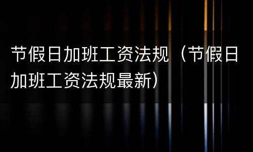 节假日加班工资法规（节假日加班工资法规最新）