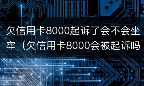 欠信用卡8000起诉了会不会坐牢（欠信用卡8000会被起诉吗）