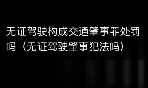 无证驾驶构成交通肇事罪处罚吗（无证驾驶肇事犯法吗）