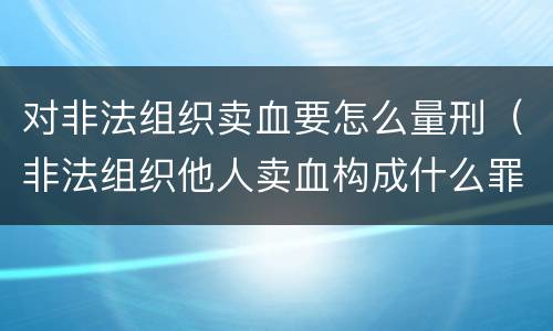 对非法组织卖血要怎么量刑（非法组织他人卖血构成什么罪）