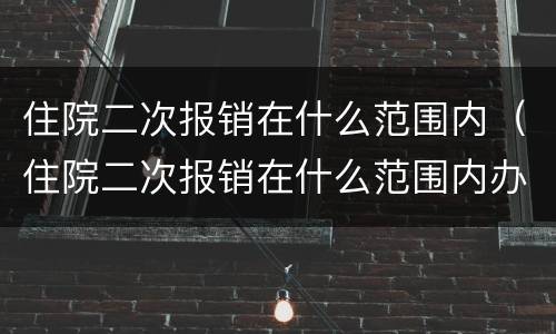 住院二次报销在什么范围内（住院二次报销在什么范围内办理）