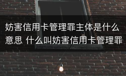 妨害信用卡管理罪主体是什么意思 什么叫妨害信用卡管理罪