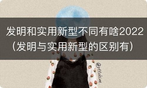 发明和实用新型不同有啥2022（发明与实用新型的区别有）