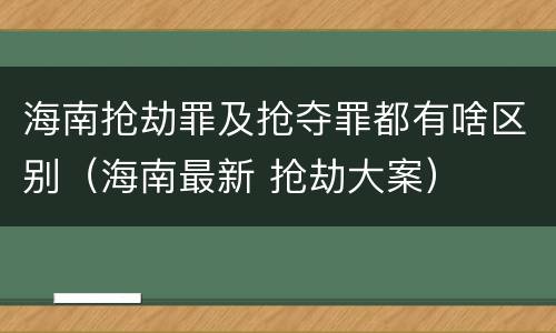 海南抢劫罪及抢夺罪都有啥区别（海南最新 抢劫大案）
