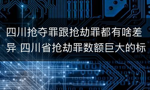 四川抢夺罪跟抢劫罪都有啥差异 四川省抢劫罪数额巨大的标准