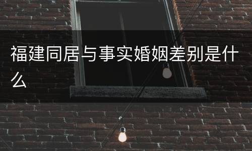 福建同居与事实婚姻差别是什么