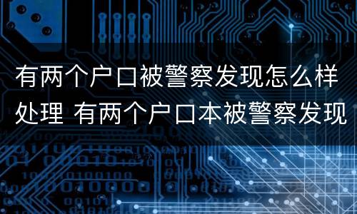 有两个户口被警察发现怎么样处理 有两个户口本被警察发现怎么处理