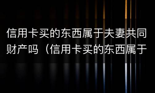 信用卡买的东西属于夫妻共同财产吗（信用卡买的东西属于夫妻共同财产吗）