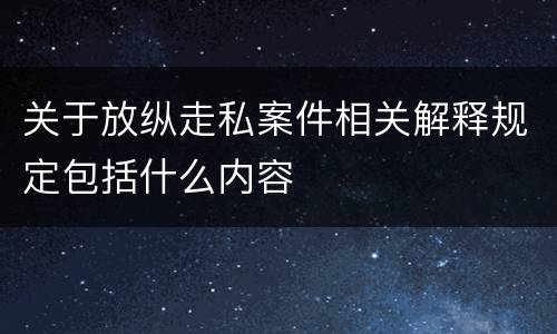 关于放纵走私案件相关解释规定包括什么内容