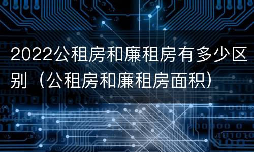 2022公租房和廉租房有多少区别（公租房和廉租房面积）