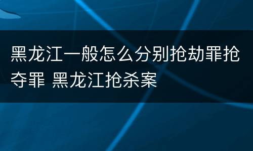 黑龙江一般怎么分别抢劫罪抢夺罪 黑龙江抢杀案