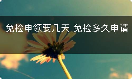 免检申领要几天 免检多久申请
