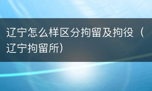 辽宁怎么样区分拘留及拘役（辽宁拘留所）