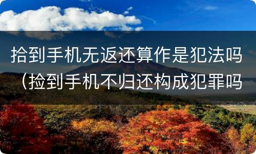 拾到手机无返还算作是犯法吗（捡到手机不归还构成犯罪吗）
