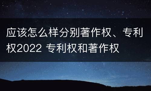 应该怎么样分别著作权、专利权2022 专利权和著作权