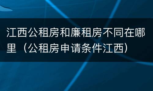 江西公租房和廉租房不同在哪里（公租房申请条件江西）