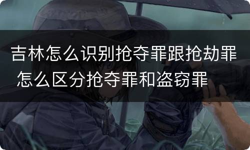 吉林怎么识别抢夺罪跟抢劫罪 怎么区分抢夺罪和盗窃罪